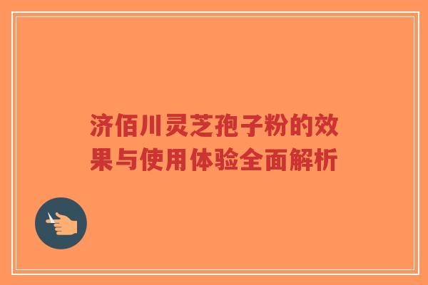 济佰川灵芝孢子粉的效果与使用体验全面解析-第1张图片-超越 济佰川灵芝孢子粉的效果与使用体验全面解析-第1张图片-超越
