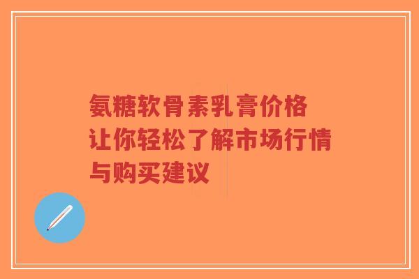 氨糖软骨素乳膏价格 让你轻松了解市场行情与购买建议-第1张图片-超越