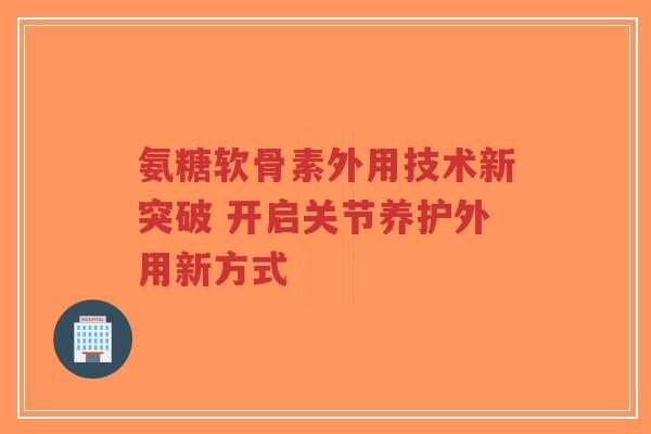 氨糖软骨素外用技术新突破 开启关节养护外用新方式-第1张图片-超越 氨糖软骨素外用技术新突破 开启关节养护外用新方式-第1张图片-超越