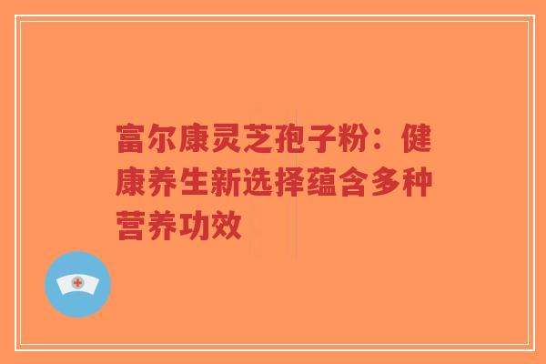 富尔康灵芝孢子粉：健康养生新选择蕴含多种营养功效-第1张图片-超越