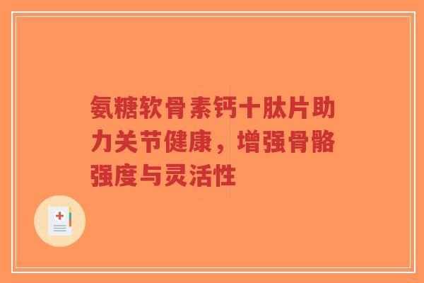 氨糖软骨素钙十肽片助力关节健康,增强骨骼强度与灵活性-第1张图片-超越 氨糖软骨素钙十肽片助力关节健康,增强骨骼强度与灵活性-第1张图片-超越