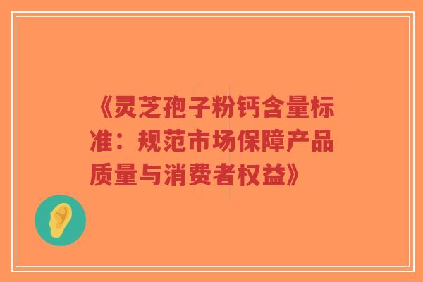 《灵芝孢子粉钙含量标准：规范市场保障产品质量与消费者权益》-第1张图片-超越