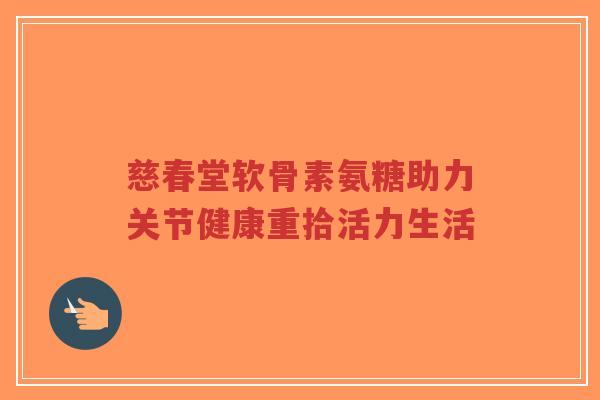 慈春堂软骨素氨糖助力关节健康重拾活力生活-第1张图片-超越 慈春堂软骨素氨糖助力关节健康重拾活力生活-第1张图片-超越
