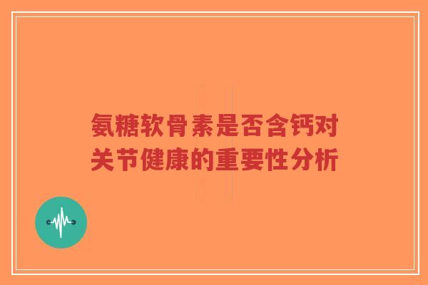 氨糖软骨素是否含钙对关节健康的重要性分析-第1张图片-超越 氨糖软骨素是否含钙对关节健康的重要性分析-第1张图片-超越