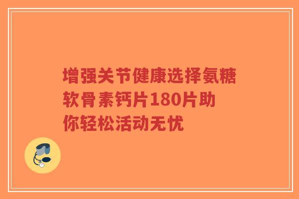 增强关节健康选择氨糖软骨素钙片180片助你轻松活动无忧-第1张图片-超越 增强关节健康选择氨糖软骨素钙片180片助你轻松活动无忧-第1张图片-超越