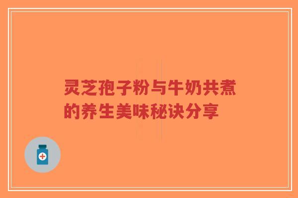 灵芝孢子粉与牛奶共煮的养生美味秘诀分享-第1张图片-超越 灵芝孢子粉与牛奶共煮的养生美味秘诀分享-第1张图片-超越