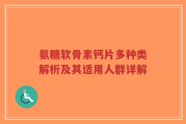 氨糖软骨素钙片多种类解析及其适用人群详解-第1张图片-超越 氨糖软骨素钙片多种类解析及其适用人群详解-第1张图片-超越