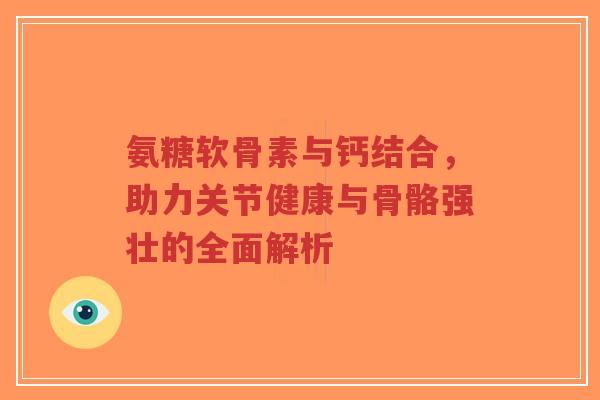 氨糖软骨素与钙结合,助力关节健康与骨骼强壮的全面解析-第1张图片-超越 氨糖软骨素与钙结合,助力关节健康与骨骼强壮的全面解析-第1张图片-超越
