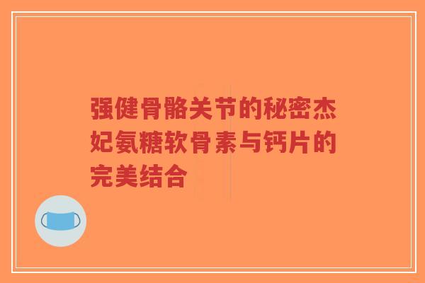 强健骨骼关节的秘密杰妃氨糖软骨素与钙片的完美结合-第1张图片-超越 强健骨骼关节的秘密杰妃氨糖软骨素与钙片的完美结合-第1张图片-超越