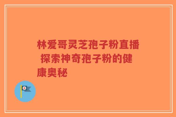 林爱哥灵芝孢子粉直播 探索神奇孢子粉的健康奥秘-第1张图片-超越