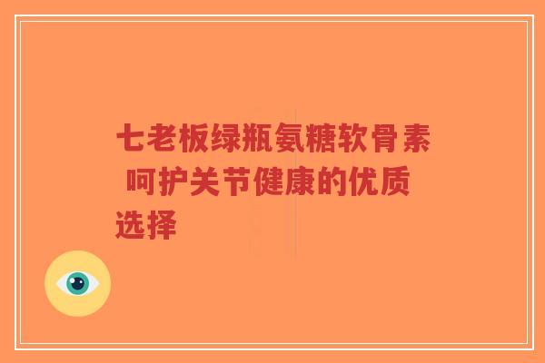 七老板绿瓶氨糖软骨素 呵护关节健康的优质选择-第1张图片-超越 七老板绿瓶氨糖软骨素 呵护关节健康的优质选择-第1张图片-超越