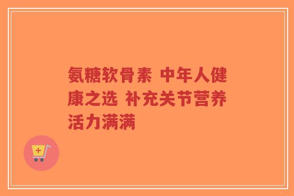 氨糖软骨素 中年人健康之选 补充关节营养活力满满-第1张图片-超越 氨糖软骨素 中年人健康之选 补充关节营养活力满满-第1张图片-超越