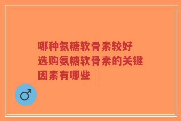 哪种氨糖软骨素较好 选购氨糖软骨素的关键因素有哪些-第1张图片-超越
