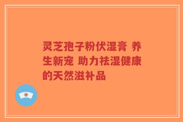 灵芝孢子粉伏湿膏 养生新宠 助力祛湿健康的天然滋补品-第1张图片-超越 灵芝孢子粉伏湿膏 养生新宠 助力祛湿健康的天然滋补品-第1张图片-超越