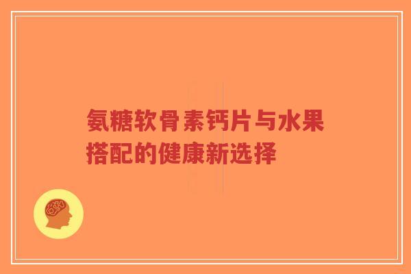 氨糖软骨素钙片与水果搭配的健康新选择-第1张图片-超越 氨糖软骨素钙片与水果搭配的健康新选择-第1张图片-超越