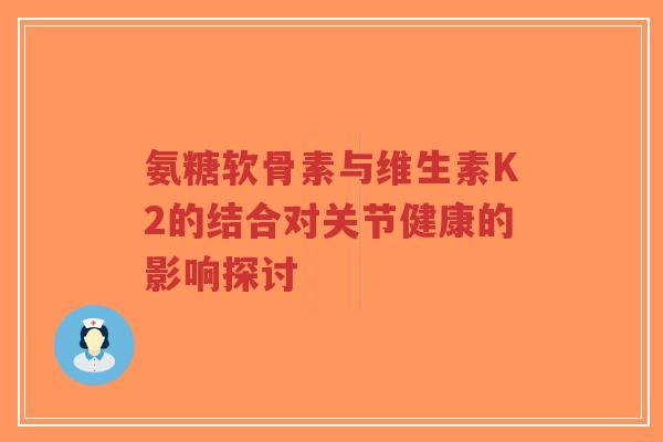 氨糖软骨素与维生素K2的结合对关节健康的影响探讨-第1张图片-超越 氨糖软骨素与维生素K2的结合对关节健康的影响探讨-第1张图片-超越