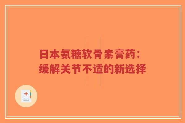 日本氨糖软骨素膏药:缓解关节不适的新选择-第1张图片-超越 日本氨糖软骨素膏药:缓解关节不适的新选择-第1张图片-超越