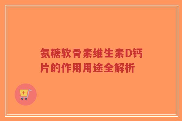 氨糖软骨素维生素D钙片的作用用途全解析-第1张图片-超越 氨糖软骨素维生素D钙片的作用用途全解析-第1张图片-超越