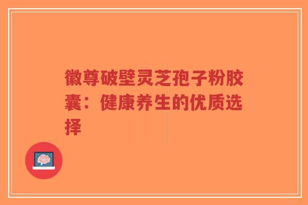 徽尊破壁灵芝孢子粉胶囊:健康养生的优质选择-第1张图片-超越 徽尊破壁灵芝孢子粉胶囊:健康养生的优质选择-第1张图片-超越