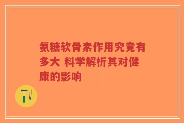 氨糖软骨素作用究竟有多大 科学解析其对健康的影响-第1张图片-超越