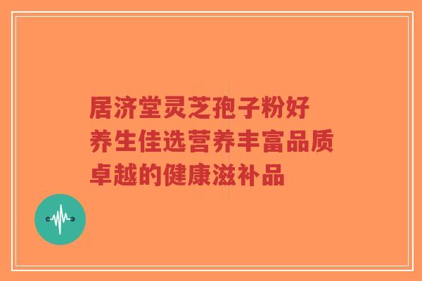 居济堂灵芝孢子粉好 养生佳选营养丰富品质卓越的健康滋补品-第1张图片-超越