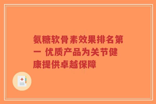 氨糖软骨素效果排名第一 优质产品为关节健康提供卓越保障-第1张图片-超越 氨糖软骨素效果排名第一 优质产品为关节健康提供卓越保障-第1张图片-超越