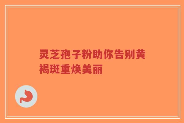 灵芝孢子粉助你告别黄褐斑重焕美丽-第1张图片-超越 灵芝孢子粉助你告别黄褐斑重焕美丽-第1张图片-超越