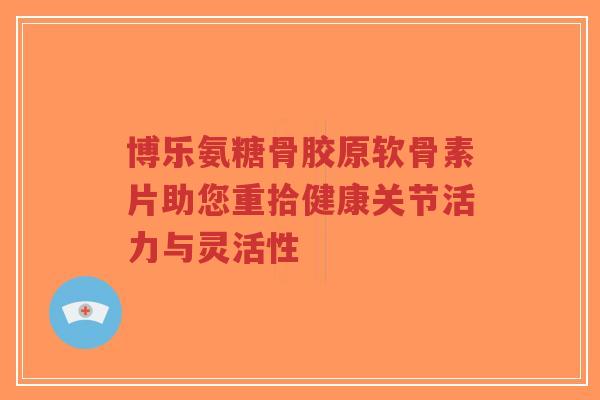 博乐氨糖骨胶原软骨素片助您重拾健康关节活力与灵活性-第1张图片-超越 博乐氨糖骨胶原软骨素片助您重拾健康关节活力与灵活性-第1张图片-超越