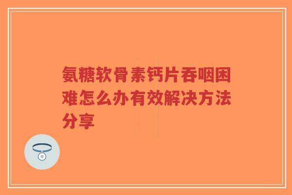 氨糖软骨素钙片吞咽困难怎么办有效解决方法分享-第1张图片-超越 氨糖软骨素钙片吞咽困难怎么办有效解决方法分享-第1张图片-超越