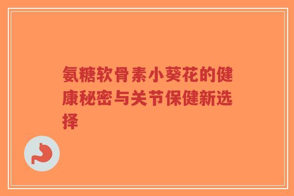 氨糖软骨素小葵花的健康秘密与关节保健新选择-第1张图片-超越 氨糖软骨素小葵花的健康秘密与关节保健新选择-第1张图片-超越
