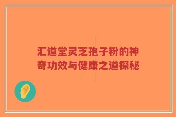 汇道堂灵芝孢子粉的神奇功效与健康之道探秘-第1张图片-超越 汇道堂灵芝孢子粉的神奇功效与健康之道探秘-第1张图片-超越