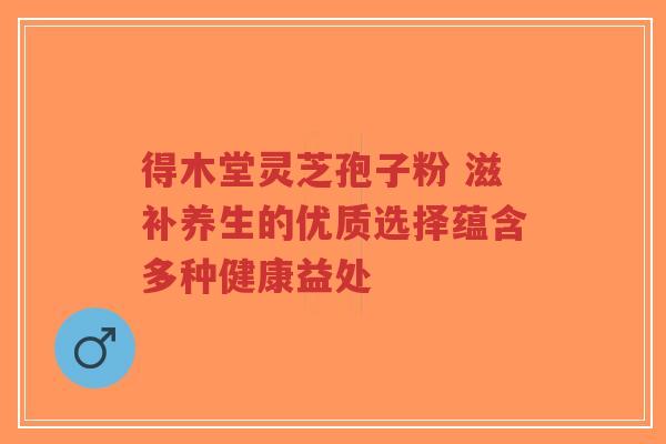 得木堂灵芝孢子粉 滋补养生的优质选择蕴含多种健康益处-第1张图片-超越 得木堂灵芝孢子粉 滋补养生的优质选择蕴含多种健康益处-第1张图片-超越