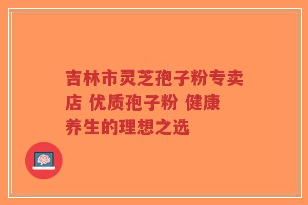 吉林市灵芝孢子粉专卖店 优质孢子粉 健康养生的理想之选-第1张图片-超越 吉林市灵芝孢子粉专卖店 优质孢子粉 健康养生的理想之选-第1张图片-超越