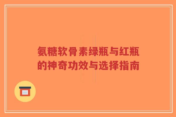 氨糖软骨素绿瓶与红瓶的神奇功效与选择指南-第1张图片-超越 氨糖软骨素绿瓶与红瓶的神奇功效与选择指南-第1张图片-超越