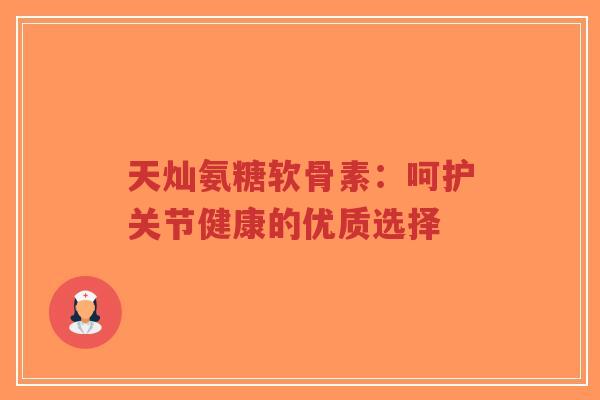 天灿氨糖软骨素:呵护关节健康的优质选择-第1张图片-超越 天灿氨糖软骨素:呵护关节健康的优质选择-第1张图片-超越