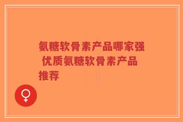 氨糖软骨素产品哪家强 优质氨糖软骨素产品推荐-第1张图片-超越 氨糖软骨素产品哪家强 优质氨糖软骨素产品推荐-第1张图片-超越