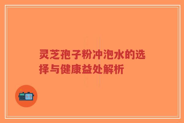 灵芝孢子粉冲泡水的选择与健康益处解析-第1张图片-超越 灵芝孢子粉冲泡水的选择与健康益处解析-第1张图片-超越