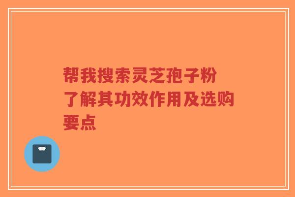 帮我搜索灵芝孢子粉 了解其功效作用及选购要点-第1张图片-超越 帮我搜索灵芝孢子粉 了解其功效作用及选购要点-第1张图片-超越