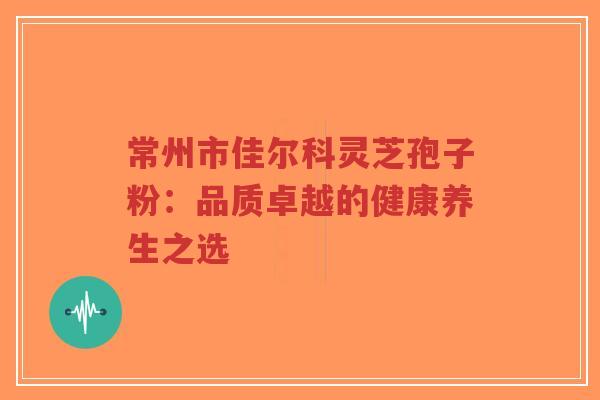 常州市佳尔科灵芝孢子粉:品质卓越的健康养生之选-第1张图片-超越 常州市佳尔科灵芝孢子粉:品质卓越的健康养生之选-第1张图片-超越