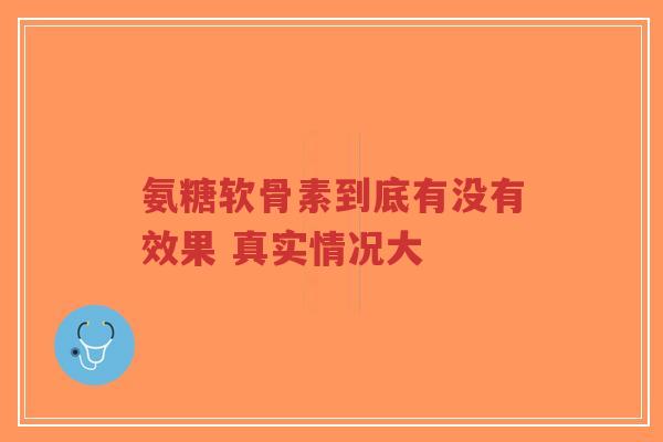 氨糖软骨素到底有没有效果 真实情况大-第1张图片-超越 氨糖软骨素到底有没有效果 真实情况大-第1张图片-超越
