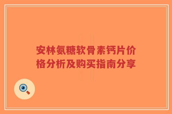 安林氨糖软骨素钙片价格分析及购买指南分享-第1张图片-超越 安林氨糖软骨素钙片价格分析及购买指南分享-第1张图片-超越