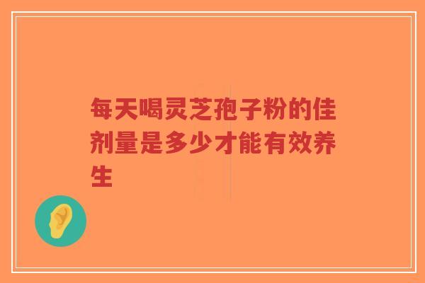 每天喝灵芝孢子粉的佳剂量是多少才能有效养生-第1张图片-超越 每天喝灵芝孢子粉的佳剂量是多少才能有效养生-第1张图片-超越