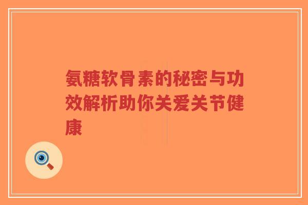 氨糖软骨素的秘密与功效解析助你关爱关节健康-第1张图片-超越 氨糖软骨素的秘密与功效解析助你关爱关节健康-第1张图片-超越