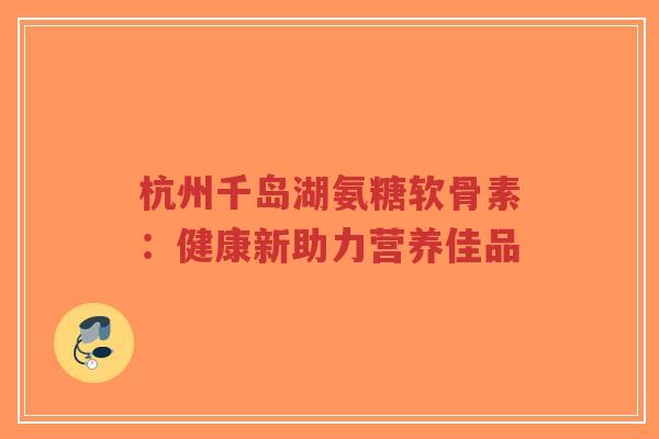 杭州千岛湖氨糖软骨素:健康新助力营养佳品-第1张图片-超越 杭州千岛湖氨糖软骨素:健康新助力营养佳品-第1张图片-超越