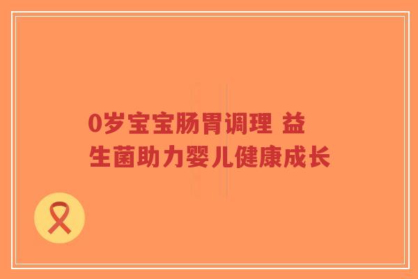 0岁宝宝肠胃调理 益生菌助力婴儿健康成长-第1张图片-超越