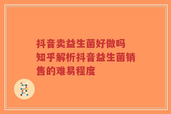 抖音卖益生菌好做吗 知乎解析抖音益生菌销售的难易程度-第1张图片-超越 抖音卖益生菌好做吗 知乎解析抖音益生菌销售的难易程度-第1张图片-超越