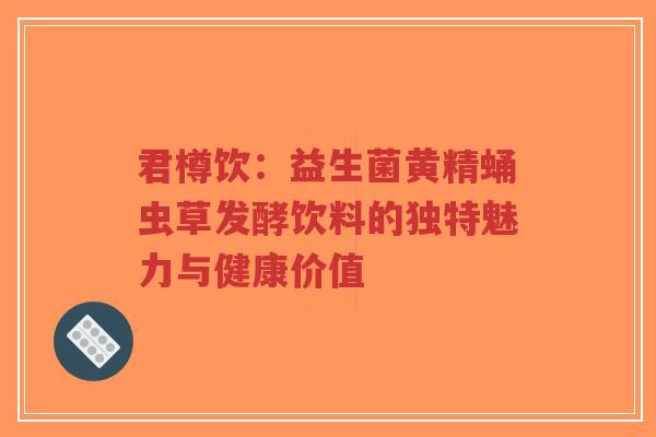 君樽饮：益生菌黄精蛹虫草发酵饮料的独特魅力与健康价值-第1张图片-超越