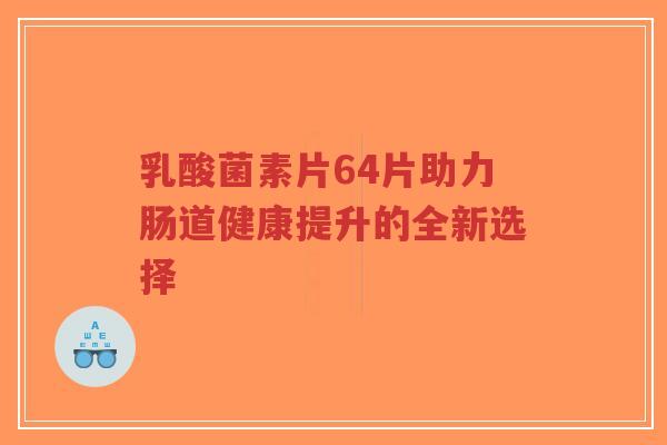 乳酸菌素片64片助力肠道健康提升的全新选择-第1张图片-超越 乳酸菌素片64片助力肠道健康提升的全新选择-第1张图片-超越