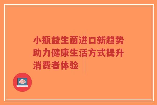 小瓶益生菌进口新趋势助力健康生活方式提升消费者体验-第1张图片-超越 小瓶益生菌进口新趋势助力健康生活方式提升消费者体验-第1张图片-超越