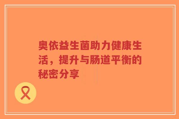 奥依益生菌助力健康生活,提升与肠道平衡的秘密分享-第1张图片-超越 奥依益生菌助力健康生活,提升与肠道平衡的秘密分享-第1张图片-超越